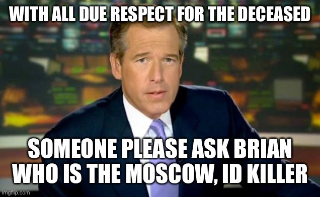 Brian Williams Was There | WITH ALL DUE RESPECT FOR THE DECEASED; SOMEONE PLEASE ASK BRIAN WHO IS THE MOSCOW, ID KILLER | image tagged in memes,brian williams was there | made w/ Imgflip meme maker