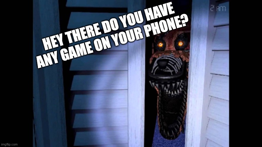Dude i dont have any games.. | HEY THERE DO YOU HAVE ANY GAME ON YOUR PHONE? | image tagged in foxy fnaf 4,wait what,games,why are you reading this | made w/ Imgflip meme maker