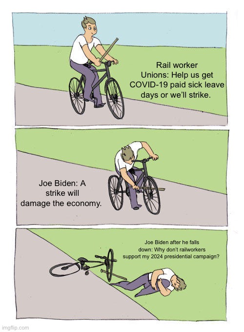 Bike Fall | Rail worker Unions: Help us get COVID-19 paid sick leave days or we’ll strike. Joe Biden: A strike will damage the economy. Joe Biden after he falls down: Why don’t railworkers support my 2024 presidential campaign? | image tagged in memes,bike fall | made w/ Imgflip meme maker