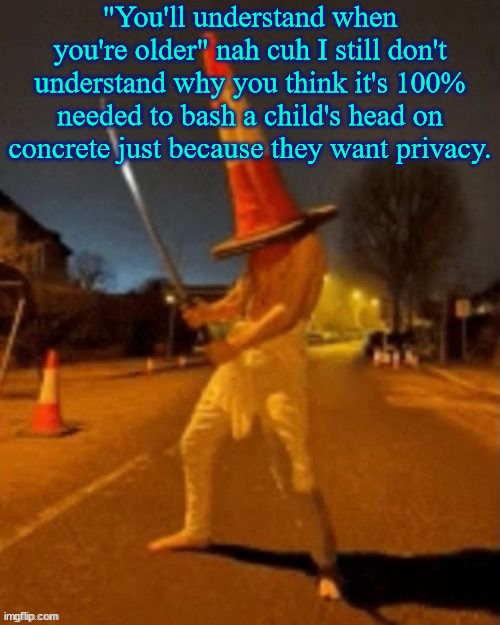 Cone man | "You'll understand when you're older" nah cuh I still don't understand why you think it's 100% needed to bash a child's head on concrete just because they want privacy. | image tagged in cone man | made w/ Imgflip meme maker