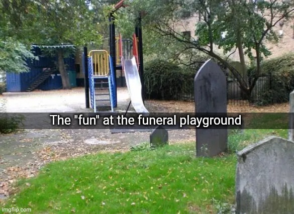Funeral playground | The "fun" at the funeral playground | image tagged in fun,funeral,playground,dark humor,memes,meme | made w/ Imgflip meme maker