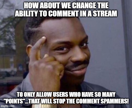 Here You Go Site Owners | HOW ABOUT WE CHANGE THE ABILITY TO COMMENT IN A STREAM; TO ONLY ALLOW USERS WHO HAVE SO MANY "POINTS"...THAT WILL STOP THE COMMENT SPAMMERS! | image tagged in black guy pointing at head | made w/ Imgflip meme maker