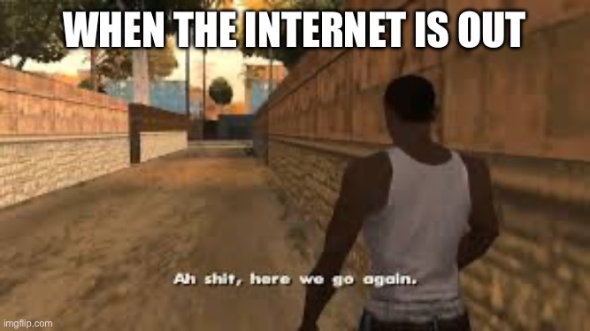 Ah shit here we go again | WHEN THE INTERNET IS OUT | image tagged in ah shit here we go again | made w/ Imgflip meme maker