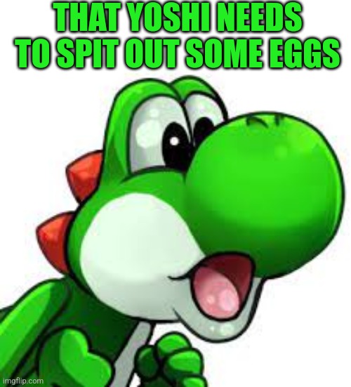yoshi pog | THAT YOSHI NEEDS TO SPIT OUT SOME EGGS | image tagged in yoshi pog | made w/ Imgflip meme maker
