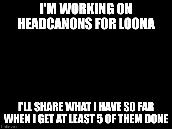 I'M WORKING ON HEADCANONS FOR LOONA; I'LL SHARE WHAT I HAVE SO FAR WHEN I GET AT LEAST 5 OF THEM DONE | made w/ Imgflip meme maker