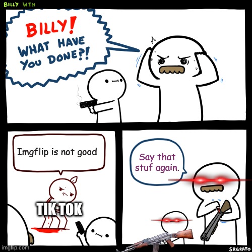 KILL TIK TOK | Imgflip is not good; Say that stuf again. TIK TOK | image tagged in billy what have you done | made w/ Imgflip meme maker