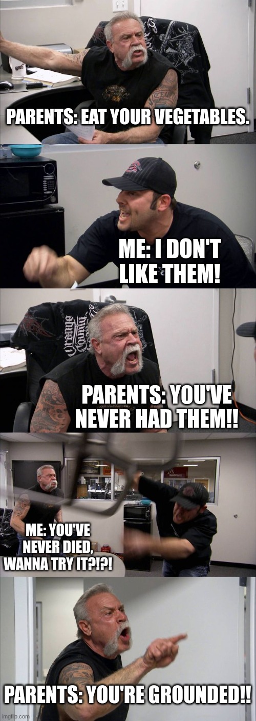 American Chopper Argument | PARENTS: EAT YOUR VEGETABLES. ME: I DON'T LIKE THEM! PARENTS: YOU'VE NEVER HAD THEM!! ME: YOU'VE NEVER DIED, WANNA TRY IT?!?! PARENTS: YOU'RE GROUNDED!! | image tagged in memes,american chopper argument | made w/ Imgflip meme maker