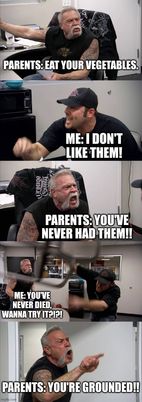 American Chopper Argument | PARENTS: EAT YOUR VEGETABLES. ME: I DON'T LIKE THEM! PARENTS: YOU'VE NEVER HAD THEM!! ME: YOU'VE NEVER DIED, WANNA TRY IT?!?! PARENTS: YOU'RE GROUNDED!! | image tagged in memes,american chopper argument | made w/ Imgflip meme maker