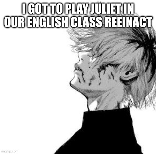 Just for the kiss and suicide scene | I GOT TO PLAY JULIET IN OUR ENGLISH CLASS REENACTMENT | image tagged in sad kaneki | made w/ Imgflip meme maker