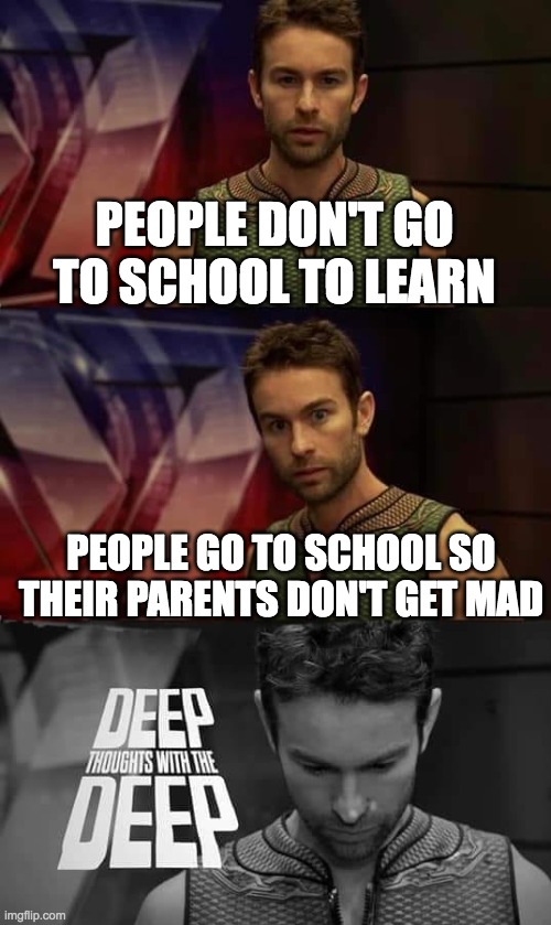Literally though... | PEOPLE DON'T GO TO SCHOOL TO LEARN; PEOPLE GO TO SCHOOL SO THEIR PARENTS DON'T GET MAD | image tagged in deep thoughts with the deep | made w/ Imgflip meme maker