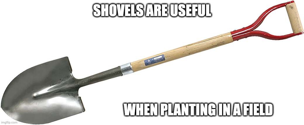 Shovel | SHOVELS ARE USEFUL; WHEN PLANTING IN A FIELD | image tagged in farming,memes | made w/ Imgflip meme maker
