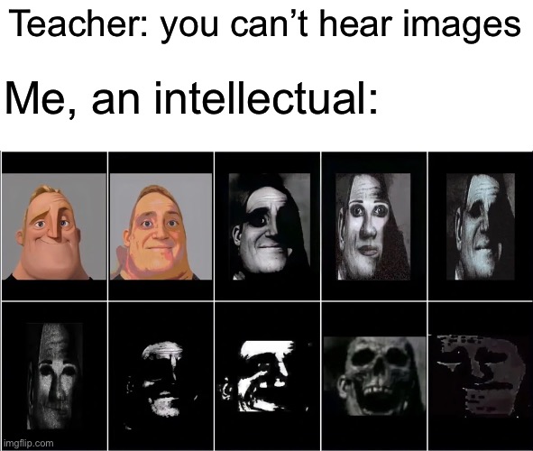 I hear the music | Teacher: you can’t hear images; Me, an intellectual: | image tagged in images,mr incredible becoming uncanny,mr incredible | made w/ Imgflip meme maker