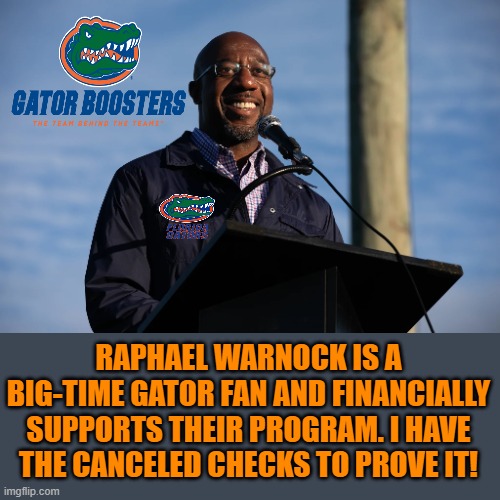 i can prove it | RAPHAEL WARNOCK IS A BIG-TIME GATOR FAN AND FINANCIALLY SUPPORTS THEIR PROGRAM. I HAVE THE CANCELED CHECKS TO PROVE IT! | image tagged in democrats | made w/ Imgflip meme maker