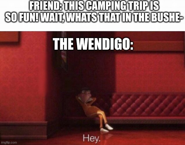 hey | FRIEND: THIS CAMPING TRIP IS SO FUN! WAIT, WHATS THAT IN THE BUSHE-; THE WENDIGO: | image tagged in hey | made w/ Imgflip meme maker