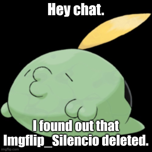 Gulpin | Hey chat. I found out that Imgflip_Silencio deleted. | image tagged in gulpin | made w/ Imgflip meme maker