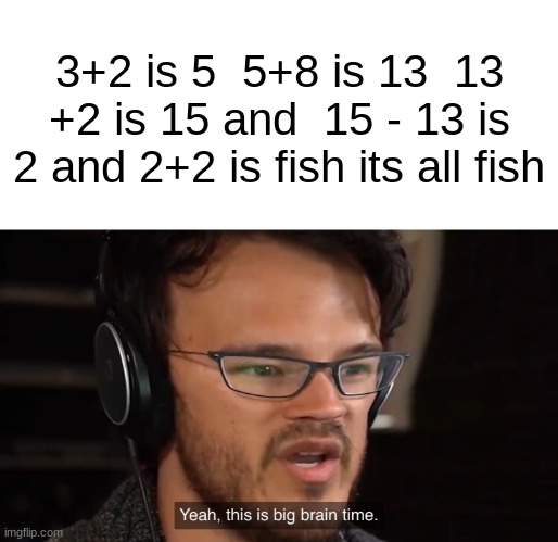 maheth |  3+2 is 5  5+8 is 13  13 +2 is 15 and  15 - 13 is 2 and 2+2 is fish its all fish | image tagged in yeah this is big brain time,dumb,fun stream,markiplier | made w/ Imgflip meme maker