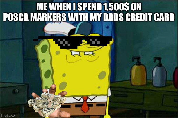 Posca comment if you no it | ME WHEN I SPEND 1,500$ ON POSCA MARKERS WITH MY DADS CREDIT CARD | image tagged in memes,don't you squidward | made w/ Imgflip meme maker