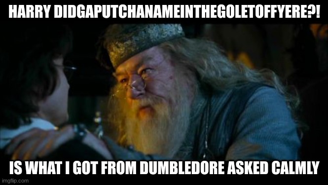 Angry Dumbledore Meme | HARRY DIDGAPUTCHANAMEINTHEGOLETOFFYERE?! IS WHAT I GOT FROM DUMBLEDORE ASKED CALMLY | image tagged in memes,angry dumbledore | made w/ Imgflip meme maker