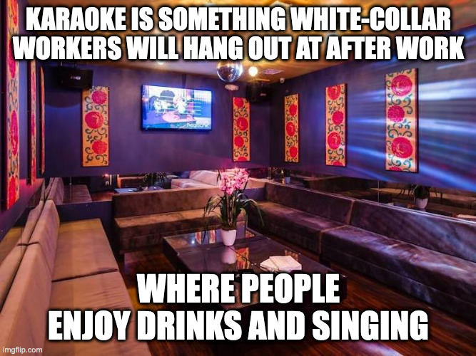 Karaoke Bar | KARAOKE IS SOMETHING WHITE-COLLAR WORKERS WILL HANG OUT AT AFTER WORK; WHERE PEOPLE ENJOY DRINKS AND SINGING | image tagged in memes,karaoke | made w/ Imgflip meme maker