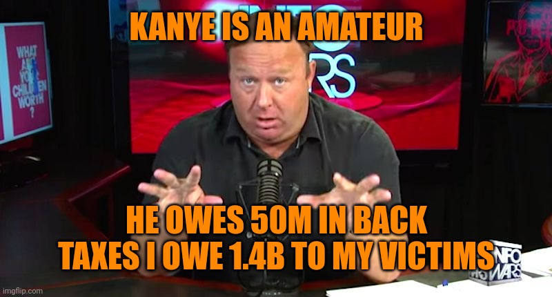 alex jones | KANYE IS AN AMATEUR HE OWES 50M IN BACK TAXES I OWE 1.4B TO MY VICTIMS | image tagged in alex jones | made w/ Imgflip meme maker