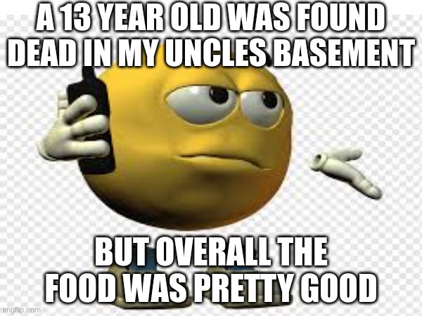 true story | A 13 YEAR OLD WAS FOUND DEAD IN MY UNCLES BASEMENT; BUT OVERALL THE FOOD WAS PRETTY GOOD | image tagged in dark humor | made w/ Imgflip meme maker