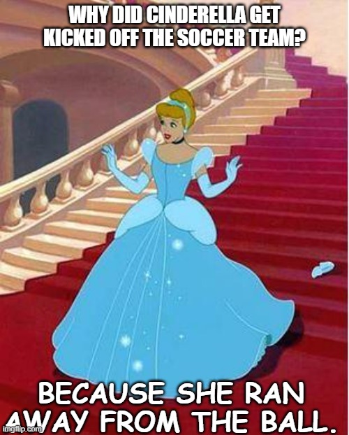 Daily Bad Dad Joke 12/02/2022 |  WHY DID CINDERELLA GET KICKED OFF THE SOCCER TEAM? BECAUSE SHE RAN AWAY FROM THE BALL. | image tagged in cinderella | made w/ Imgflip meme maker