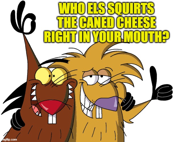 who else does this? | WHO ELS SQUIRTS THE CANED CHEESE RIGHT IN YOUR MOUTH? | image tagged in beavers,kewlew | made w/ Imgflip meme maker