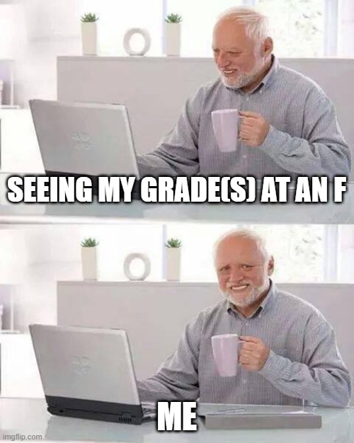 Grades | SEEING MY GRADE(S) AT AN F; ME | image tagged in memes,hide the pain harold | made w/ Imgflip meme maker
