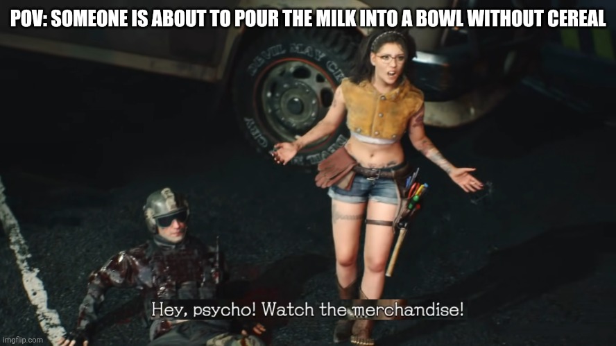 Hey psycho! Watch the merchandise! | POV: SOMEONE IS ABOUT TO POUR THE MILK INTO A BOWL WITHOUT CEREAL | image tagged in hey psycho watch the merchandise | made w/ Imgflip meme maker