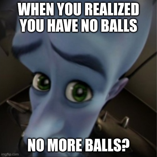 Megamind peeking | WHEN YOU REALIZED YOU HAVE NO BALLS; NO MORE BALLS? | image tagged in megamind peeking | made w/ Imgflip meme maker