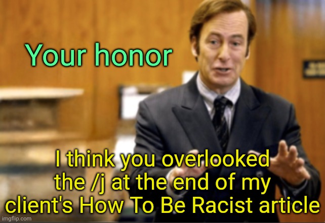 . | Your honor; I think you overlooked the /j at the end of my client's How To Be Racist article | image tagged in saul goodman defending | made w/ Imgflip meme maker