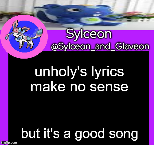 unholy's lyrics make no sense; but it's a good song | image tagged in sylceon_and_glaveon 5 0 | made w/ Imgflip meme maker