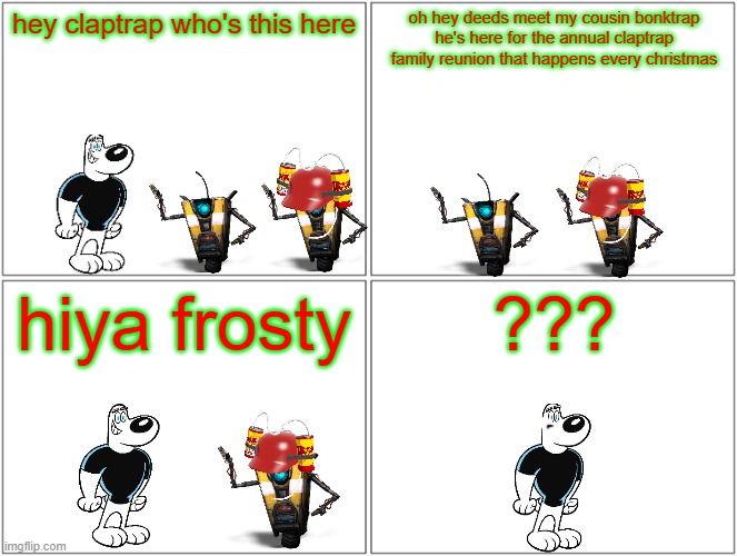 claptrap's cousin | hey claptrap who's this here; oh hey deeds meet my cousin bonktrap he's here for the annual claptrap family reunion that happens every christmas; hiya frosty; ??? | image tagged in memes,blank comic panel 2x2,borderlands,family reunion,gaming,christmas | made w/ Imgflip meme maker