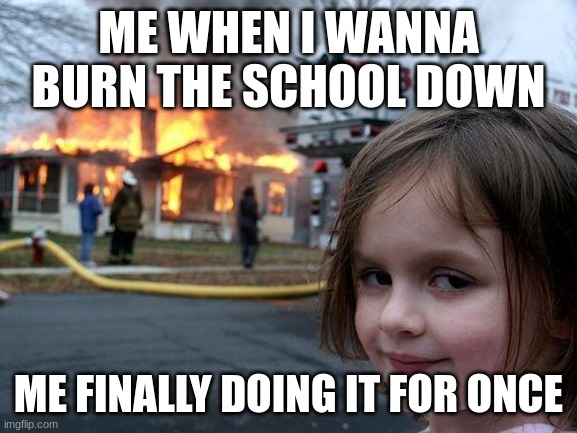 Disaster Girl | ME WHEN I WANNA BURN THE SCHOOL DOWN; ME FINALLY DOING IT FOR ONCE | image tagged in memes,disaster girl | made w/ Imgflip meme maker