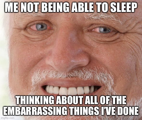 Hide the Pain Harold | ME NOT BEING ABLE TO SLEEP; THINKING ABOUT ALL OF THE EMBARRASSING THINGS I’VE DONE | image tagged in hide the pain harold | made w/ Imgflip meme maker