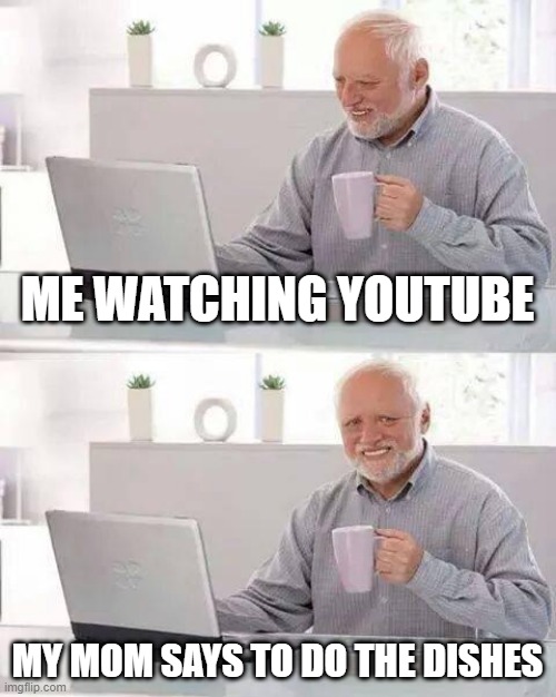 Hide the Pain Harold | ME WATCHING YOUTUBE; MY MOM SAYS TO DO THE DISHES | image tagged in memes,hide the pain harold | made w/ Imgflip meme maker