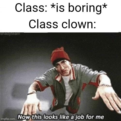 A good ol' slim shady meme because why the heck not |  Class: *is boring*; Class clown: | image tagged in now this looks like a job for me,middle school,school,clown,memes,never gonna give you up | made w/ Imgflip meme maker
