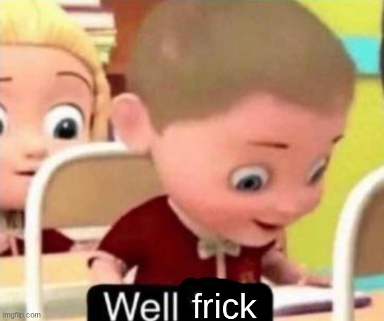 Well frick | frick | image tagged in well frick | made w/ Imgflip meme maker