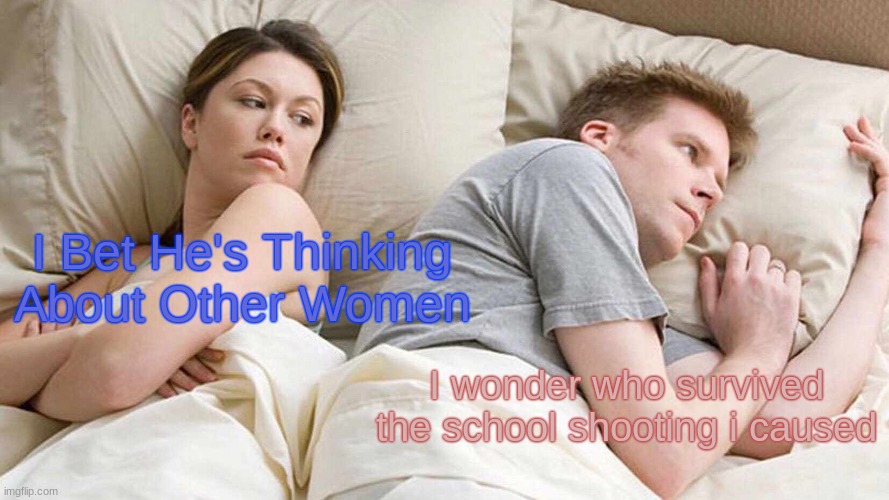 I Bet He's Thinking About Other Women |  I Bet He's Thinking About Other Women; I wonder who survived the school shooting i caused | image tagged in memes,i bet he's thinking about other women | made w/ Imgflip meme maker
