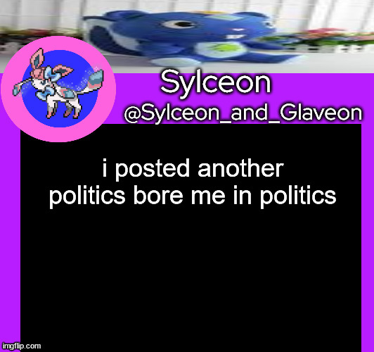i posted another politics bore me in politics | image tagged in sylceon_and_glaveon 5 0 | made w/ Imgflip meme maker