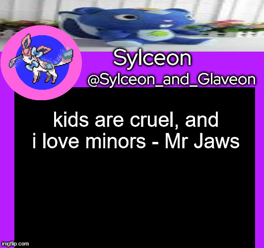 kids are cruel, and i love minors - Mr Jaws | image tagged in sylceon_and_glaveon 5 0 | made w/ Imgflip meme maker