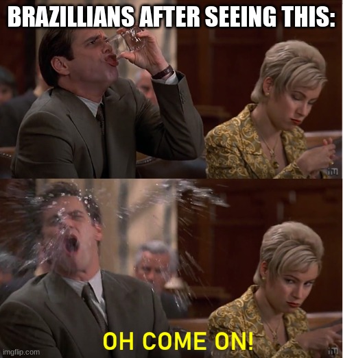 Oh Come On! | BRAZILLIANS AFTER SEEING THIS: | image tagged in oh come on | made w/ Imgflip meme maker