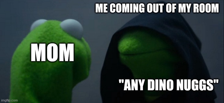 dino nuggs | ME COMING OUT OF MY ROOM; MOM; "ANY DINO NUGGS" | image tagged in memes,evil kermit,video games,gaming | made w/ Imgflip meme maker