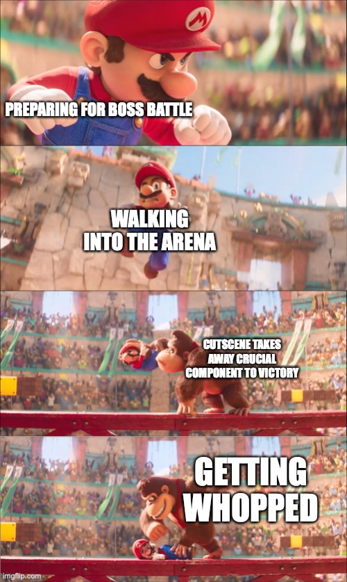 Most of the time | PREPARING FOR BOSS BATTLE; WALKING INTO THE ARENA; CUTSCENE TAKES AWAY CRUCIAL COMPONENT TO VICTORY; GETTING WHOPPED | image tagged in mario pounded by donkey kong | made w/ Imgflip meme maker