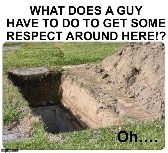 What does the guy have to do to get some respect | WHAT DOES A GUY HAVE TO DO TO GET SOME RESPECT AROUND HERE!? Oh…. | image tagged in die,grave,death,respect | made w/ Imgflip meme maker