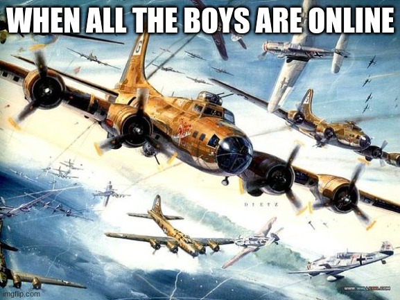 World War 2 B-17 | WHEN ALL THE BOYS ARE ONLINE | image tagged in world war 2 b-17 | made w/ Imgflip meme maker