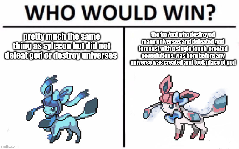Who Would Win? Meme | pretty much the same thing as sylceon but did not defeat god or destroy universes; the fox/cat who destroyed many universes and defeated god (arceus) with a single touch, created eeveelutions, was born before any universe was created and took place of god | image tagged in memes,who would win | made w/ Imgflip meme maker