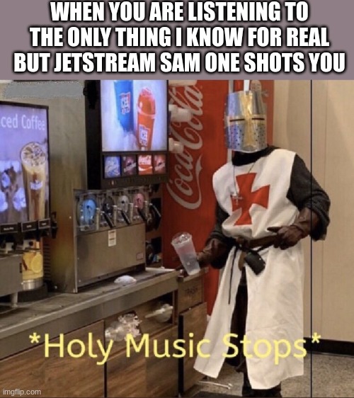THERE WILL BE... stops | WHEN YOU ARE LISTENING TO THE ONLY THING I KNOW FOR REAL BUT JETSTREAM SAM ONE SHOTS YOU | image tagged in holy music stops | made w/ Imgflip meme maker