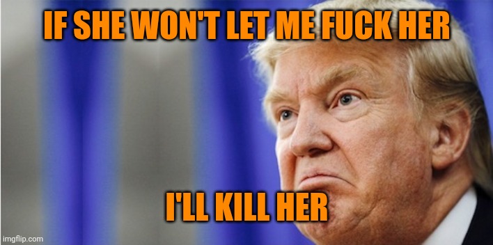 Trump Mad | IF SHE WON'T LET ME FUCK HER I'LL KILL HER | image tagged in trump mad | made w/ Imgflip meme maker