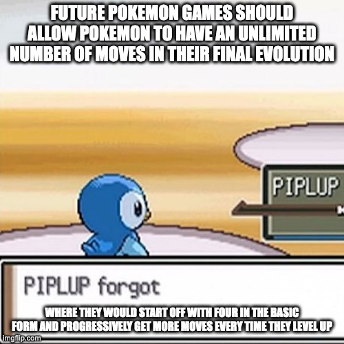 Pokemon Giving Up a Move |  FUTURE POKEMON GAMES SHOULD ALLOW POKEMON TO HAVE AN UNLIMITED NUMBER OF MOVES IN THEIR FINAL EVOLUTION; WHERE THEY WOULD START OFF WITH FOUR IN THE BASIC FORM AND PROGRESSIVELY GET MORE MOVES EVERY TIME THEY LEVEL UP | image tagged in pokemon,memes,gaming | made w/ Imgflip meme maker